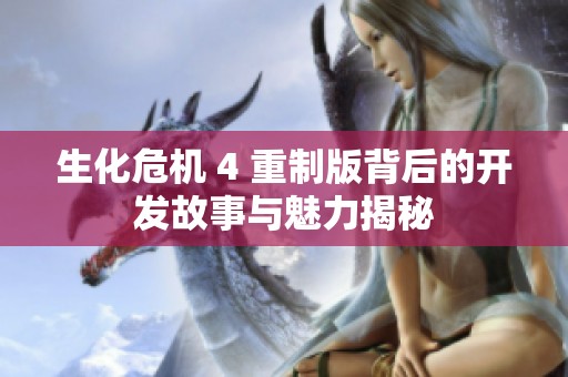生化危机 4 重制版背后的开发故事与魅力揭秘