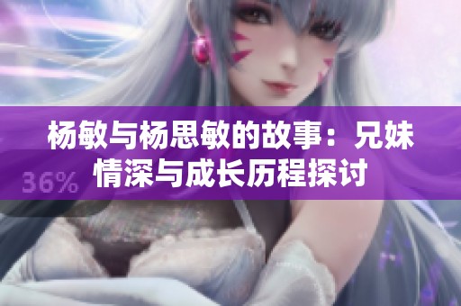 杨敏与杨思敏的故事：兄妹情深与成长历程探讨