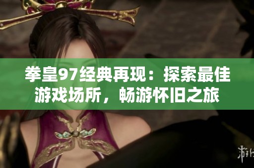 拳皇97经典再现：探索最佳游戏场所，畅游怀旧之旅