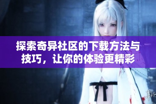 探索奇异社区的下载方法与技巧，让你的体验更精彩