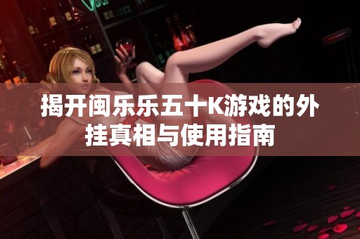 揭开闽乐乐五十K游戏的外挂真相与使用指南