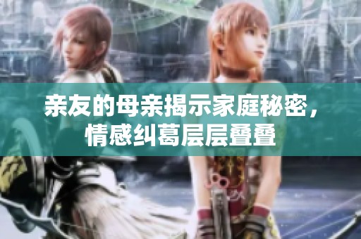 亲友的母亲揭示家庭秘密，情感纠葛层层叠叠