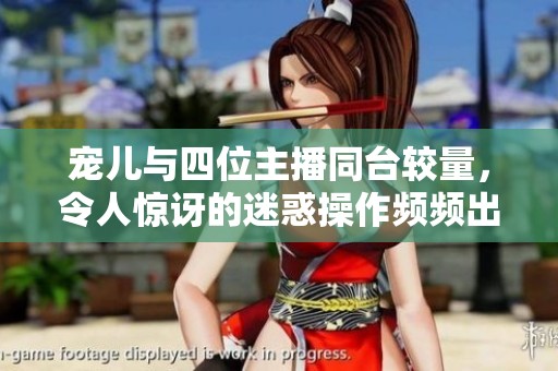 宠儿与四位主播同台较量，令人惊讶的迷惑操作频频出现