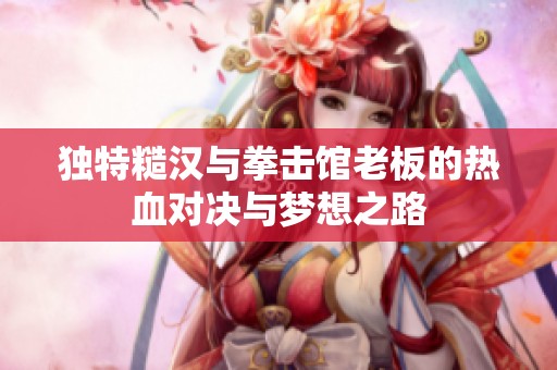 独特糙汉与拳击馆老板的热血对决与梦想之路
