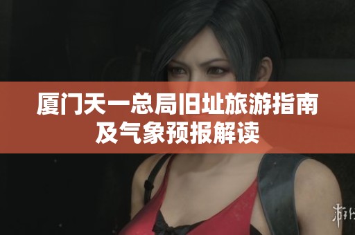 厦门天一总局旧址旅游指南及气象预报解读