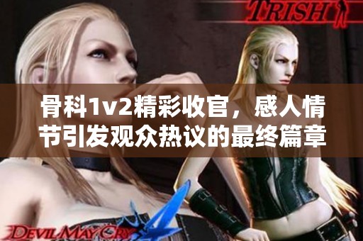 骨科1v2精彩收官，感人情节引发观众热议的最终篇章