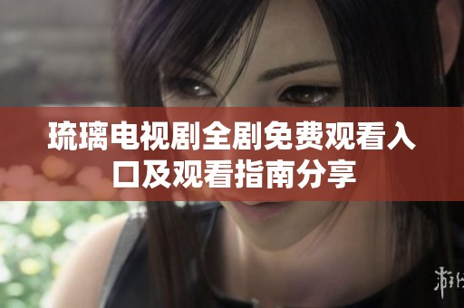 琉璃电视剧全剧免费观看入口及观看指南分享