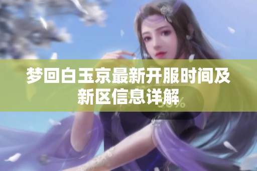梦回白玉京最新开服时间及新区信息详解