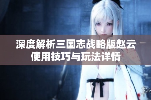 深度解析三国志战略版赵云使用技巧与玩法详情