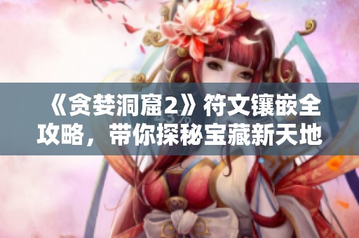 《贪婪洞窟2》符文镶嵌全攻略，带你探秘宝藏新天地！