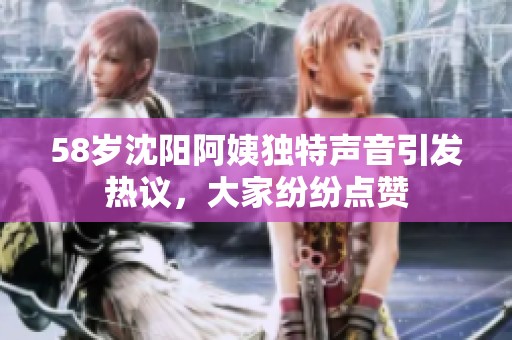 58岁沈阳阿姨独特声音引发热议，大家纷纷点赞