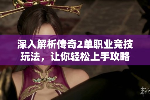 深入解析传奇2单职业竞技玩法，让你轻松上手攻略