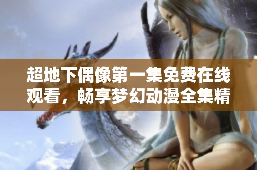 超地下偶像第一集免费在线观看，畅享梦幻动漫全集精彩内容