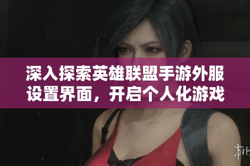 深入探索英雄联盟手游外服设置界面，开启个人化游戏体验