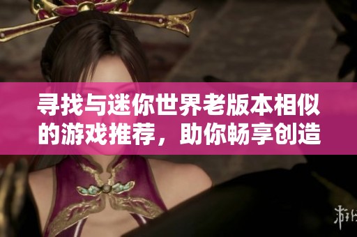 寻找与迷你世界老版本相似的游戏推荐，助你畅享创造乐趣