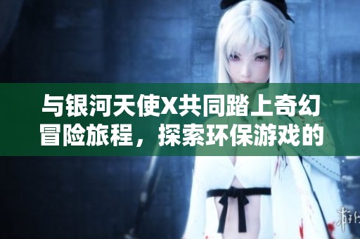 与银河天使X共同踏上奇幻冒险旅程，探索环保游戏的无限可能