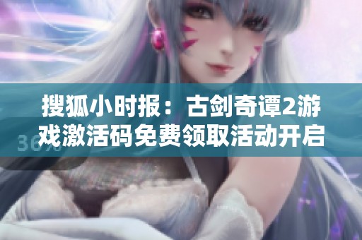 搜狐小时报：古剑奇谭2游戏激活码免费领取活动开启