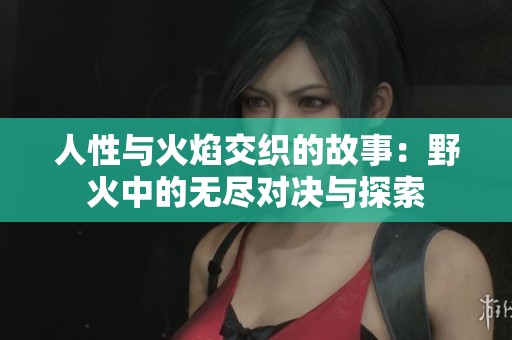 人性与火焰交织的故事：野火中的无尽对决与探索