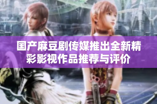 国产麻豆剧传媒推出全新精彩影视作品推荐与评价