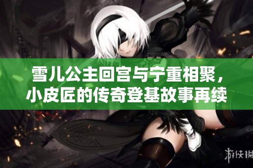 雪儿公主回宫与宁重相聚，小皮匠的传奇登基故事再续辉煌
