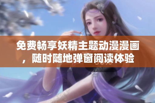免费畅享妖精主题动漫漫画，随时随地弹窗阅读体验