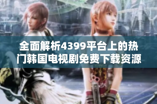 全面解析4399平台上的热门韩国电视剧免费下载资源