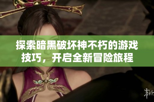 探索暗黑破坏神不朽的游戏技巧，开启全新冒险旅程