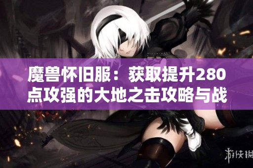 魔兽怀旧服：获取提升280点攻强的大地之击攻略与战地任务解析