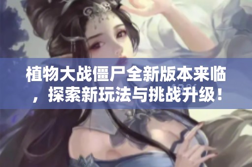 植物大战僵尸全新版本来临，探索新玩法与挑战升级！
