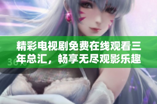 精彩电视剧免费在线观看三年总汇，畅享无尽观影乐趣