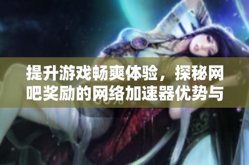 提升游戏畅爽体验，探秘网吧奖励的网络加速器优势与特色