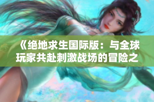 《绝地求生国际版：与全球玩家共赴刺激战场的冒险之旅》