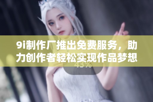 9i制作厂推出免费服务，助力创作者轻松实现作品梦想