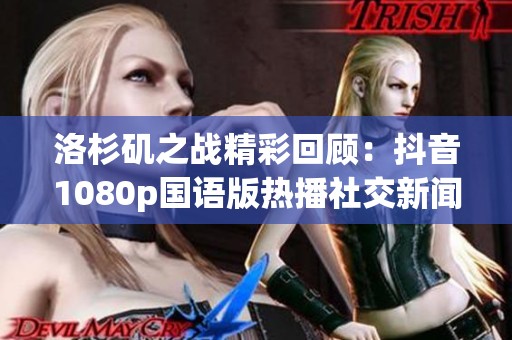 洛杉矶之战精彩回顾：抖音1080p国语版热播社交新闻