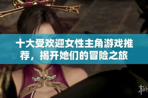 十大受欢迎女性主角游戏推荐，揭开她们的冒险之旅