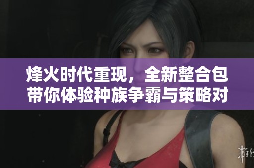 烽火时代重现，全新整合包带你体验种族争霸与策略对决