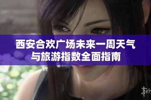 西安合欢广场未来一周天气与旅游指数全面指南