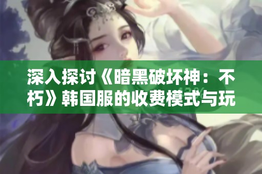 深入探讨《暗黑破坏神：不朽》韩国服的收费模式与玩家体验分析