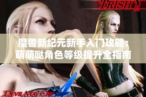 魔兽新纪元新手入门攻略：萌萌哒角色等级提升全指南