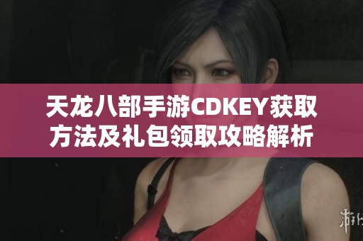 天龙八部手游CDKEY获取方法及礼包领取攻略解析