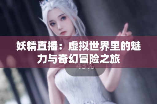 妖精直播：虚拟世界里的魅力与奇幻冒险之旅