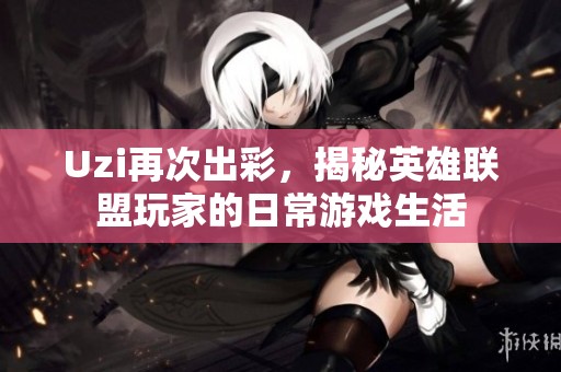 Uzi再次出彩，揭秘英雄联盟玩家的日常游戏生活