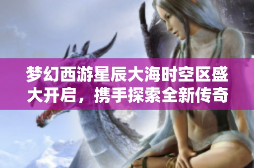 梦幻西游星辰大海时空区盛大开启，携手探索全新传奇旅程