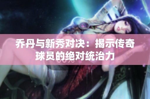 乔丹与新秀对决：揭示传奇球员的绝对统治力