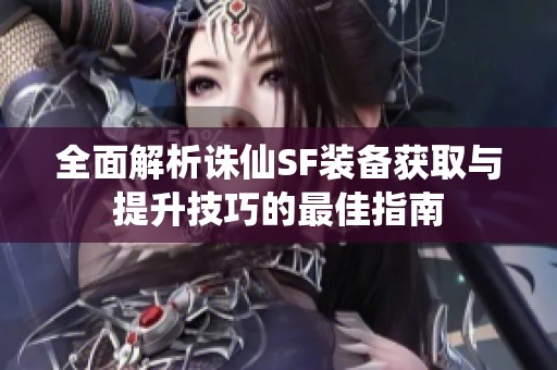 全面解析诛仙SF装备获取与提升技巧的最佳指南