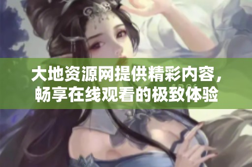 大地资源网提供精彩内容，畅享在线观看的极致体验