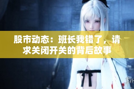 股市动态：班长我错了，请求关闭开关的背后故事