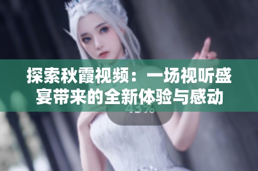探索秋霞视频：一场视听盛宴带来的全新体验与感动