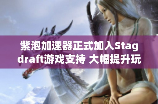 紫泡加速器正式加入Stagdraft游戏支持 大幅提升玩家体验
