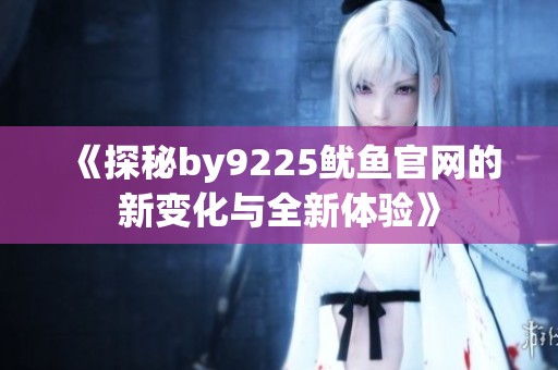 《探秘by9225鱿鱼官网的新变化与全新体验》